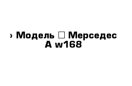  › Модель ­ Мерседес A w168